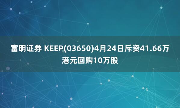 富明证券 KEEP(03650)4月24日斥资41.66万港元回购10万股