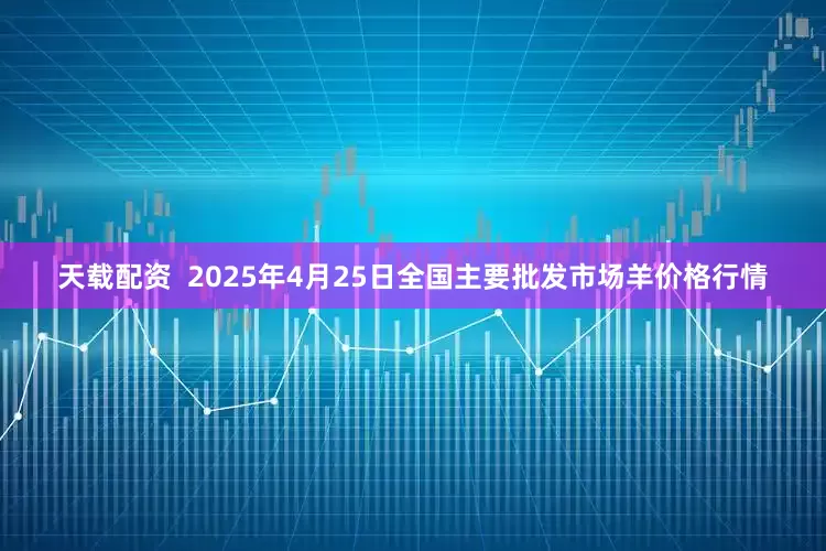 天载配资  2025年4月25日全国主要批发市场羊价格行情