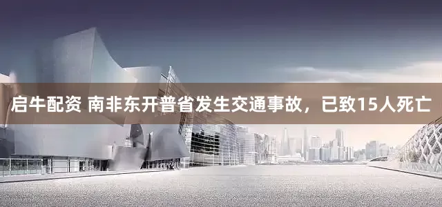 启牛配资 南非东开普省发生交通事故，已致15人死亡