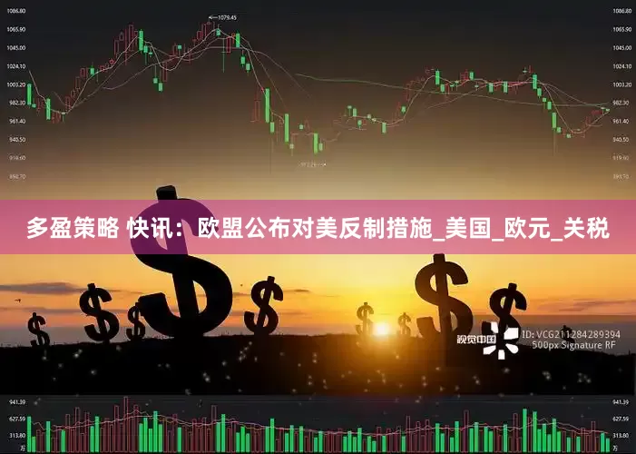 多盈策略 快讯：欧盟公布对美反制措施_美国_欧元_关税