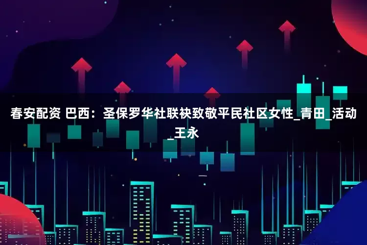 春安配资 巴西：圣保罗华社联袂致敬平民社区女性_青田_活动_王永