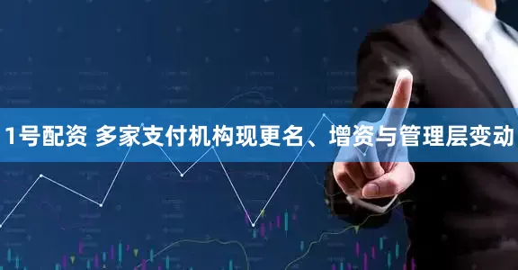 1号配资 多家支付机构现更名、增资与管理层变动