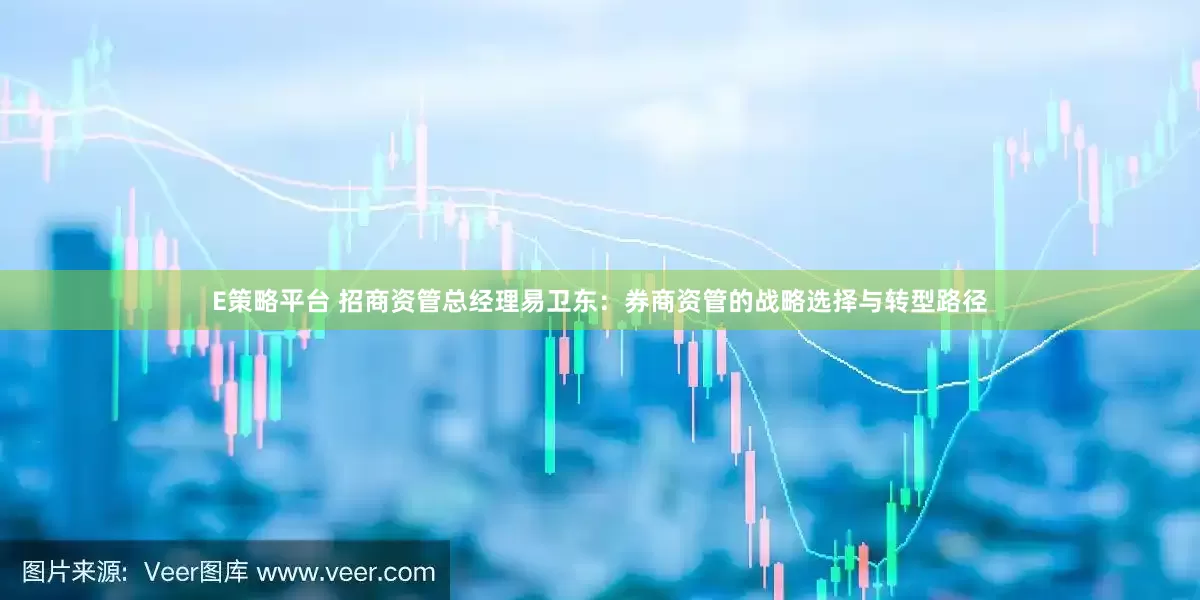 E策略平台 招商资管总经理易卫东：券商资管的战略选择与转型路径