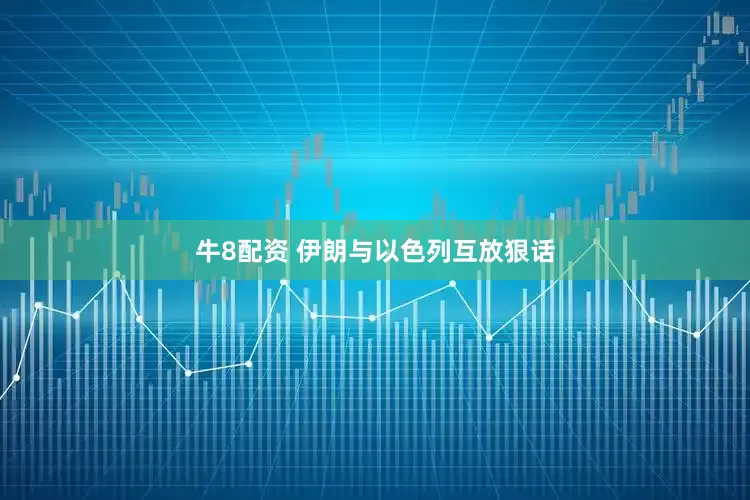 牛8配资 伊朗与以色列互放狠话