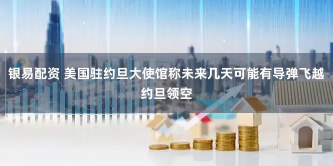银易配资 美国驻约旦大使馆称未来几天可能有导弹飞越约旦领空