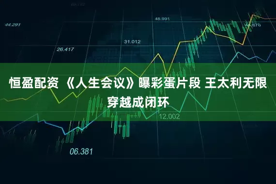 恒盈配资 《人生会议》曝彩蛋片段 王太利无限穿越成闭环