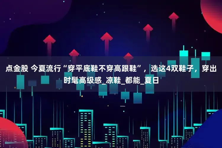 点金股 今夏流行“穿平底鞋不穿高跟鞋”，选这4双鞋子，穿出时髦高级感_凉鞋_都能_夏日