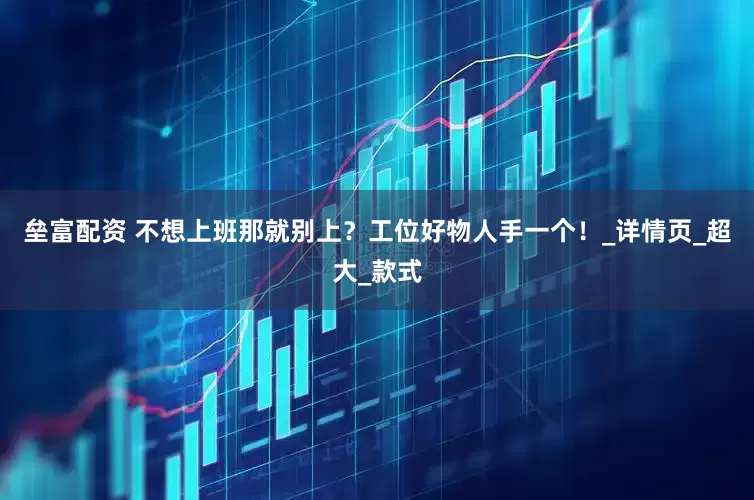 垒富配资 不想上班那就别上？工位好物人手一个！_详情页_超大_款式