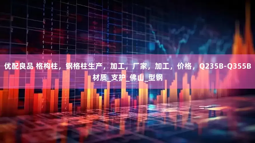 优配良品 格构柱，钢格柱生产，加工，厂家，加工，价格，Q235B-Q355B材质_支护_佛山_型钢