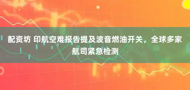 配资坊 印航空难报告提及波音燃油开关，全球多家航司紧急检测
