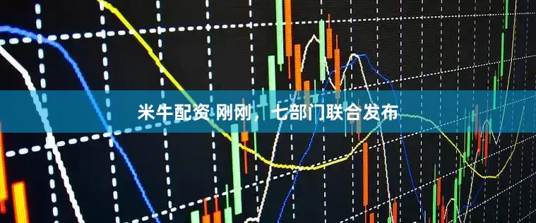 米牛配资 刚刚，七部门联合发布