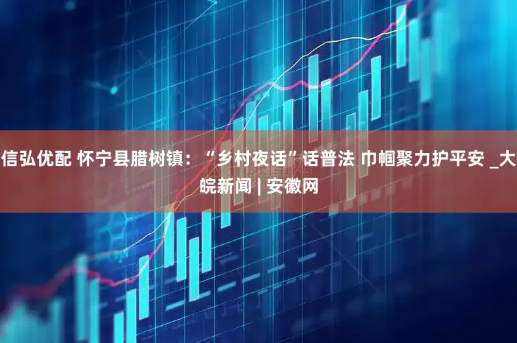 信弘优配 怀宁县腊树镇：“乡村夜话”话普法 巾帼聚力护平安 _大皖新闻 | 安徽网