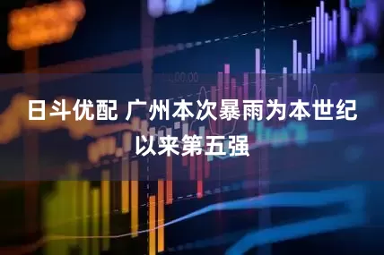 日斗优配 广州本次暴雨为本世纪以来第五强