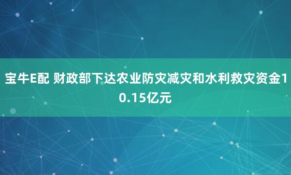 宝牛E配 财政部下达农业防灾减灾和水利救灾资金10.15亿元