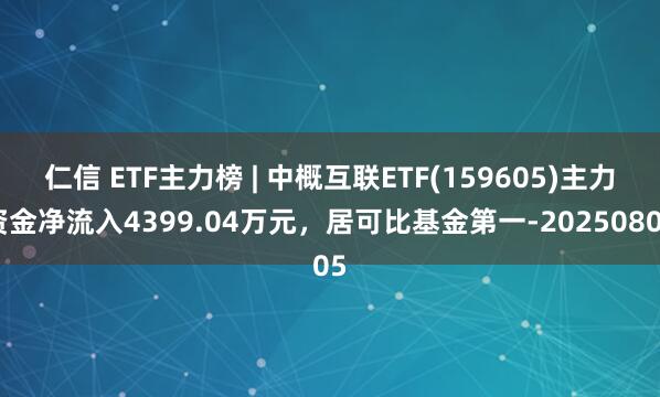 仁信 ETF主力榜 | 中概互联ETF(159605)主力资金净流入4399.04万元，居可比基金第一-20250805
