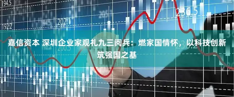 嘉信资本 深圳企业家观礼九三阅兵：燃家国情怀，以科技创新筑强国之基
