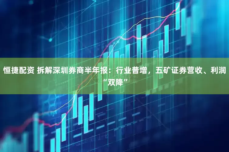 恒捷配资 拆解深圳券商半年报：行业普增，五矿证券营收、利润“双降”