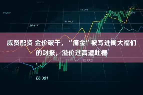 威贤配资 金价破千，“痛金”被写进周大福们的财报，溢价过高遭吐槽