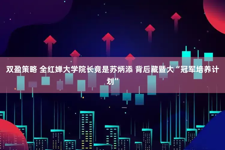 双盈策略 全红婵大学院长竟是苏炳添 背后藏暨大“冠军培养计划”