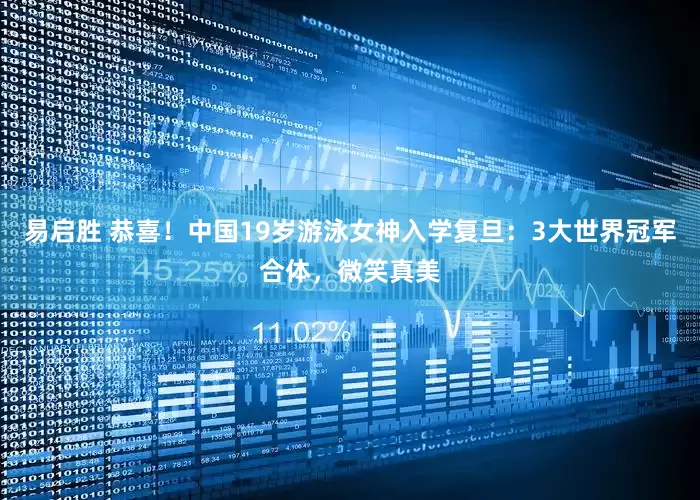 易启胜 恭喜！中国19岁游泳女神入学复旦：3大世界冠军合体，微笑真美