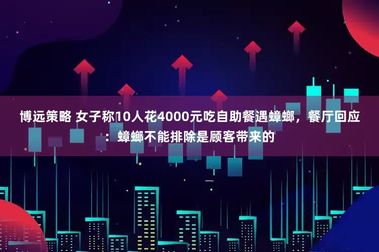 博远策略 女子称10人花4000元吃自助餐遇蟑螂，餐厅回应：蟑螂不能排除是顾客带来的