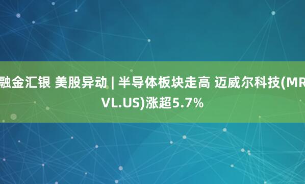 融金汇银 美股异动 | 半导体板块走高 迈威尔科技(MRVL.US)涨超5.7%