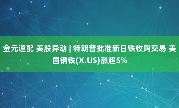 金元速配 美股异动 | 特朗普批准新日铁收购交易 美国钢铁(X.US)涨超5%