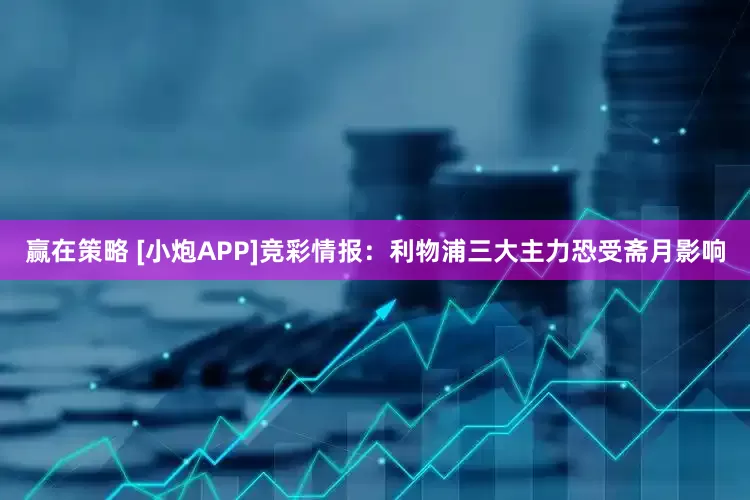 赢在策略 [小炮APP]竞彩情报：利物浦三大主力恐受斋月影响
