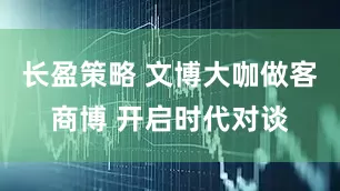 长盈策略 文博大咖做客商博 开启时代对谈